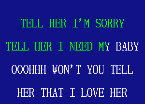 TELL HER PM SORRY
TELL HER I NEED MY BABY
OOOHHH WON, T YOU TELL
HER THAT I LOVE HER