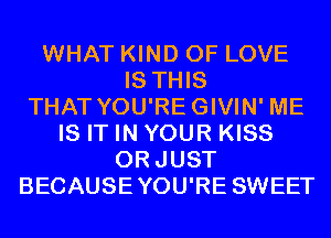 WHAT KIND OF LOVE
IS THIS
THAT YOU'REGIVIN' ME
IS IT IN YOUR KISS
ORJUST
BECAUSEYOU'RE SWEET