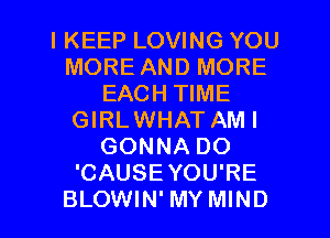 IKEEP LOVING YOU
MORE AND MORE
EACH TIME
GIRLWHAT AMI
GONNA DO
'CAUSEYOU'RE

BLOWIN' MY MIND l