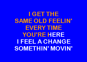 I GET THE
SAME OLD FEELIN'
EVERY TIME
YOU'RE HERE
I FEEL A CHANGE

SOMETHIN' MOVIN' l