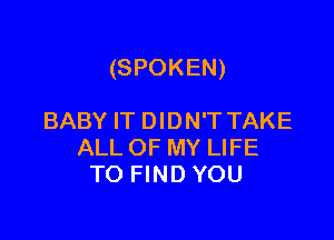 (SPOKEN)

BABY IT DIDN'T TAKE
ALL OF MY LIFE
TO FIND YOU