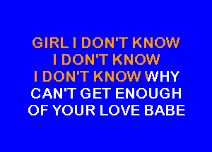 GIRLI DON'T KNOW
I DON'T KNOW

I DON'T KNOW WHY

CAN'TGET ENOUGH

OF YOUR LOVE BABE

g