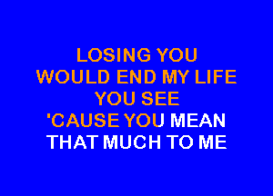 LOSING YOU
WOULD END MY LIFE

YOU SEE
'CAUSE YOU MEAN
THAT MUCH TO ME