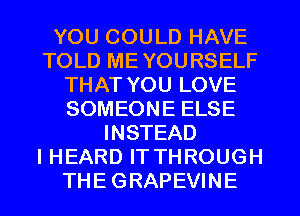 YOU COULD HAVE
TOLD MEYOURSELF
THAT YOU LOVE
SOMEONE ELSE
INSTEAD
I HEARD IT THROUGH
THE GRAPEVINE