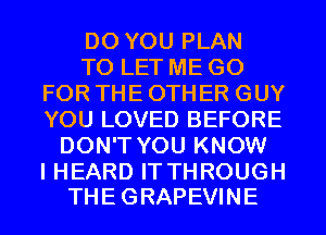 DO YOU PLAN
TO LET ME GO
FOR THE OTHER GUY
YOU LOVED BEFORE
DON'T YOU KNOW

I HEARD IT THROUGH
THE GRAPEVINE