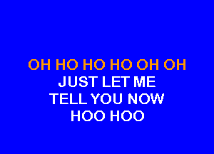 OH HO HO HO OH OH

JUST LET ME
TELL YOU NOW
H00 H00