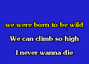 we were born to be wild
We can climb so high

I never wanna die