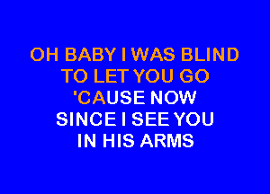 OH BABY I WAS BLIND
TO LET YOU GO

'CAUSE NOW
SINCE I SEE YOU
IN HIS ARMS