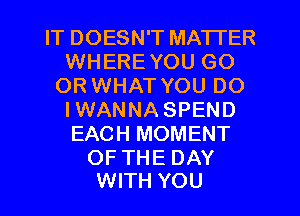 IT DOESN'T MATTER
WHEREYOU GO
OR WHAT YOU DO
IWANNASPEND
EACH MOMENT

OF THE DAY
WITH YOU