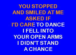 YOU STOPPED
AND SMILED AT ME
ASKED IF
I'D CARE TO DANCE
I FELL INTO
YOUR OPEN ARMS

IDIDN'TSTAND
ACHANCE l