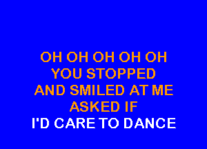 OH OH OH OH OH
YOU STOPPED

AND SMILED AT ME
ASKED IF
I'D CARE TO DANCE