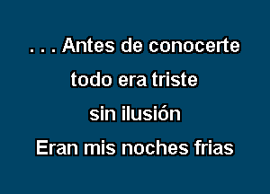 . . . Antes de conocerte

todo era triste

sin ilusidn

Eran mis noches frias