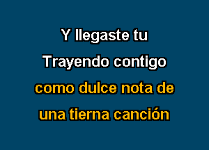 Y llegaste tu

Trayendo contigo

como dulce nota de

una tierna cancidn