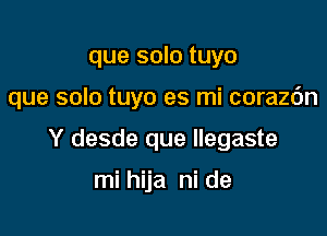 que solo tuyo

que solo tuyo es mi corazdn

Y desde que llegaste

mi hija ni de