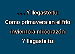 . . . Y Ilegaste tu
Como primavera en el frio

invierno a mi corazc'm

Y Ilegaste tu