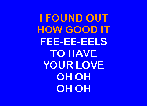 I FOUND OUT
HOW GOOD IT
FEE-EE-EELS

TO HAVE
YOUR LOVE
OH OH
OH OH