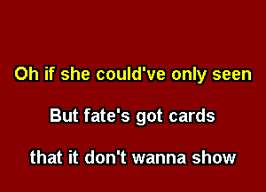 Oh if she could've only seen

But fate's got cards

that it don't wanna show