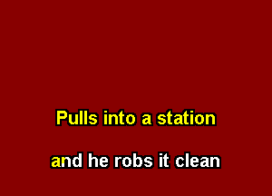 Pulls into a station

and he robs it clean