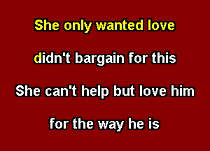 She only wanted love
didn't bargain for this

She can't help but love him

for the way he is