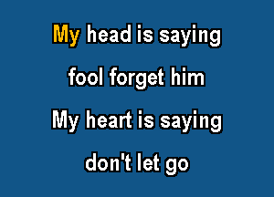 My head is saying

fool forget him

My heart is saying

don't let go