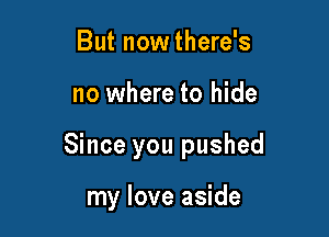 But now there's

no where to hide

Since you pushed

my love aside