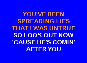 YOU'VE BEEN
SPREADING LIES
THAT I WAS UNTRUE
SO LOOK OUT NOW
'CAUSE HE'S COMIN'
AFTER YOU