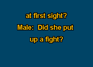 at first sight?
Malez Did she put

up a fight?