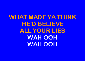 WHAT MADE YA THINK
HE'D BELIEVE

ALL YOUR LIES
WAH OOH
WAH OOH