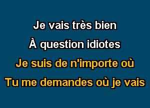Je vais trEzs bien
A question idiotes
Je suis de n'importe 00

Tu me demandes 00 je vais