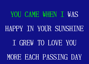 YOU CAME WHEN I WAS
HAPPY IN YOUR SUNSHINE
I GREW TO LOVE YOU
MORE EACH PASSING DAY