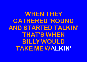 WHEN THEY
GATHERED 'ROUND
AND STARTED TALKIN'
THAT'S WHEN
BILLY WOULD

TAKE MEWALKIN' l