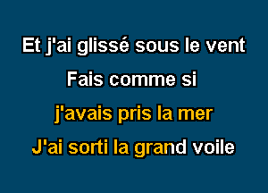 Et j'ai glissc'e sous le vent
Fais comme si

j'avais pris la mer

J'ai sorti la grand voile