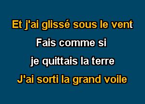 Et j'ai glissc'e sous le vent
Fais comme si

je quittais la terre

J'ai sorti la grand voile