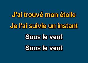 J'ai trouv62 mon (atoile

Je I'ai suivie un instant
Sous Ie vent

Sous le vent