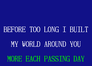 BEFORE T00 LONG I BUILT
MY WORLD AROUND YOU
MORE EACH PASSING DAY