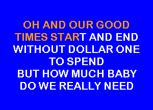 0H AND OUR GOOD
TIMES START AND END
WITHOUT DOLLAR ONE
TO SPEND
BUT HOW MUCH BABY
DO WE REALLY NEED