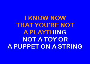 I KNOW NOW
THAT YOU'RE NOT

A PLAYTHING
NOT ATOY OR
A PUPPET ON A STRING