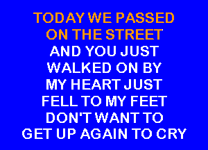 TODAYWE PASSED
ON THE STREET
AND YOU JUST
WALKED ON BY
MY HEARTJUST

FELL TO MY FEET

DON'T WANT TO
GET UP AGAIN TO CRY