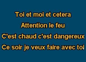 Toi et moi et cetera
Attention le feu
C'est chaud c'est dangereux

Ce soirje veux faire avec toi