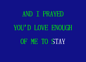 AND I PRAYED
YOU,D LOVE ENOUGH

OF ME TO STAY