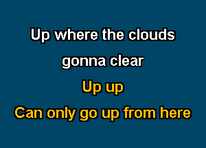 Up where the clouds

gonna clear

Up up
Can only go up from here