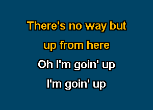 There's no way but

up from here

Oh I'm goin' up

I'm goin' up