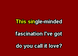 This singIe-minded

fascination I've got

do you call it love?