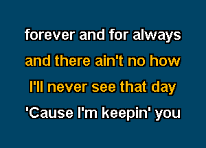 forever and for always
and there ain't no how

I'll never see that day

'Cause I'm keepin' you