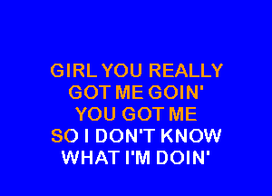 GIRLYOU REALLY
GOT ME GOIN'

YOU GOT ME
SO I DON'T KNOW
WHAT I'M DOIN'