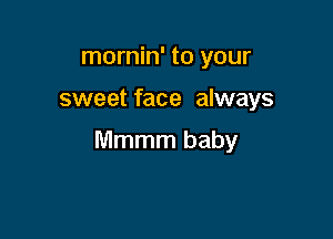 mornin' to your

sweet face always

Mmmm baby