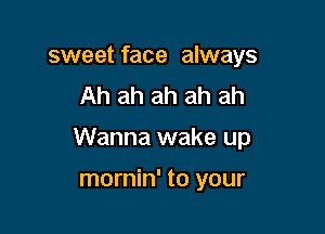 sweet face always
Ah ah ah ah ah

Wanna wake up

mornin' to your