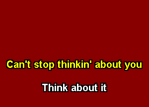 Can't stop thinkin' about you

Think about it
