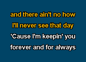 and there ain't no how
I'll never see that day

'Cause I'm keepin' you

forever and for always