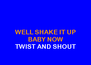 WELL SHAKE IT UP

BABY NOW
'I'WIST AND SHOUT